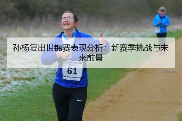 孙杨复出世锦赛表现分析：新赛季挑战与未来前景