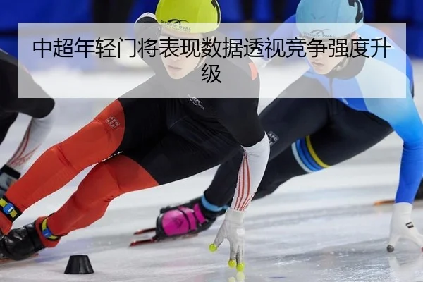 中超年轻门将表现数据透视竞争强度升级